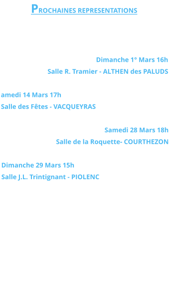 PROCHAINES REPRESENTATIONS    Dimanche 1° Mars 16h Salle R. Tramier - ALTHEN des PALUDS  amedi 14 Mars 17h Salle des Fêtes - VACQUEYRAS  Samedi 28 Mars 18h Salle de la Roquette- COURTHEZON  Dimanche 29 Mars 15h Salle J.L. Trintignant - PIOLENC