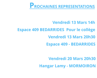 PROCHAINES REPRESENTATIONS   Vendredi 13 Mars 14h  Espace 409 BEDARRIDES  Pour le collège Vendredi 13 Mars 20h30  Espace 409 - BEDARRIDES   Vendredi 20 Mars 20h30  Hangar Lamy - MORMOIRON